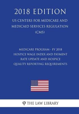 Medicare Program - FY 2018 Hospice Wage Index and Payment Rate Update and Hospice Quality Reporting Requirements (US Centers for Medicare and Medicaid by The Law Library