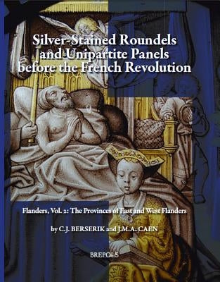 Silver-Stained Roundels and Unipartite Panels Before the French Revolution: Flanders, Vol. 2: The Provinces of East and West Flanders by Berserik, Cj
