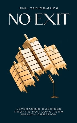 No Exit: Leveraging Business Profit For Long-Term Wealth Creation by Taylor-Guck, Phil
