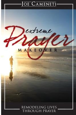 Extreme Prayer Makeover: Remodeling Lives Through Prayer by Cameneti, Joe