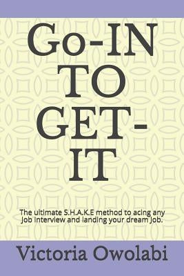 Go-In to Get-It: The Ultimate S.H.A.K.E Method to Acing Any Job Interview and Landing Your Dream Job. by Owolabi, Victoria