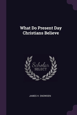 What Do Present Day Christians Believe by Snowden, James H.