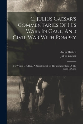 C. Julius Caesar's Commentaries Of His Wars In Gaul, And Civil War With Pompey: To Which Is Added, A Supplement To His Commentary Of His Wars In Gaul by Caesar, Julius