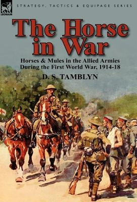 The Horse in War: Horses & Mules in the Allied Armies During the First World War, 1914-18 by Tamblyn, D. S.