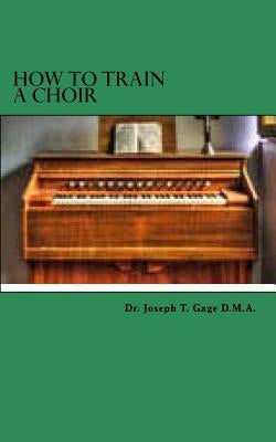 How to train a choir by Gage D. M. a., Joseph T.