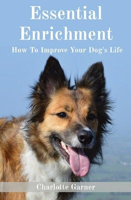 Essential Enrichment: How To Improve Your Dog's Life by Garner, Charlotte