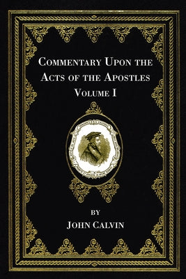Commentary Upon the Acts of the Apostles, Volume One by Calvin, John