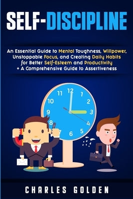 Self-Discipline: An Essential Guide to Mental Toughness, Willpower, Unstoppable Focus, and Creating Daily Habits for Better Self-Esteem and Productivi by Golden, Charles