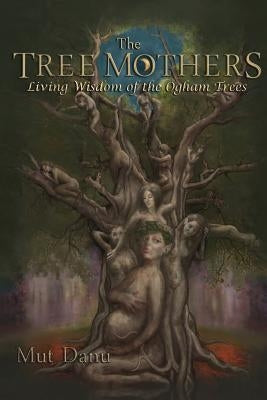 The Tree Mothers: Living Wisdom of the Ogham Trees by Danu, Mut