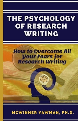 The Psychology Of Research Writing: How To Overcome All Your Fears For Research Writing by Yawman, McWinner