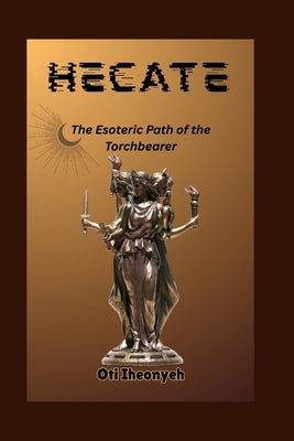 Hecate: The Esoteric Path of the Torchbearer by Iheonyeh, Oti