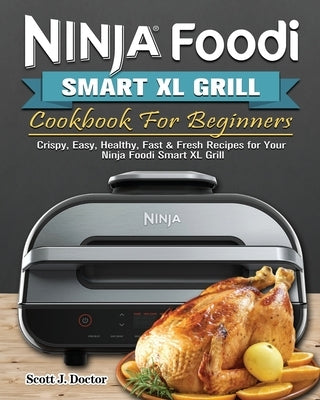 Ninja Foodi Smart XL Grill Cookbook For Beginners: Crispy, Easy, Healthy, Fast & Fresh Recipes for Your Ninja Foodi Smart XL Grill by Doctor, Scott J.