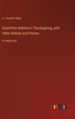 Grand'ther Baldwin's Thanksgiving, with Other Ballads and Poems: in large print by Alger, Horatio, Jr.