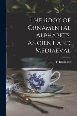 The Book of Ornamental Alphabets, Ancient and Mediaeval by DeLamotte, F. (Freeman) 1814-1862 N.