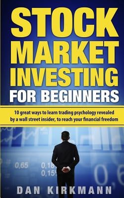 Stock Market Investing for Beginners: : 10 Great Ways to Learn Trading Psychology Revealed by a Wall Street Insider, To Reach Your Financial Freedom by Kirkmann, Dan