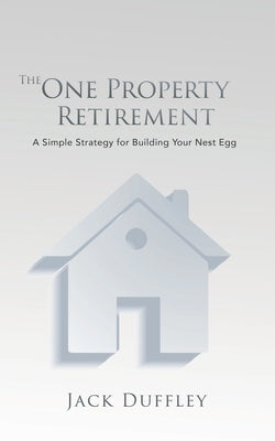 The One Property Retirement: A Simple Strategy for Building Your Nest Egg by Duffley, Jack