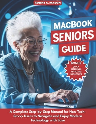 MacBook Seniors Guide: A Complete Step-by-Step Manual for Non-Tech-Savvy Users to Navigate and Enjoy Modern Technology with Ease by G. Mason, Ronny