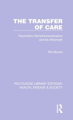 The Transfer of Care: Psychiatric Deinstitutionalization and Its Aftermath by Brown, Phil