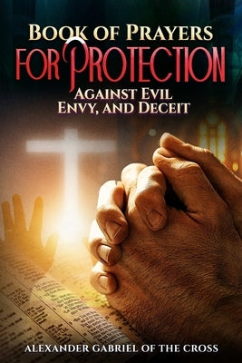 Book of Prayers for Protection: Against Evil, Envy, and Deceit by Of the Cross, Alexander Gabriel