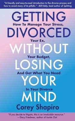 Getting Divorced Without Losing Your Mind: How to Manage Your Stress, Your Ex, Your Budget, and Get What You Need in Your Divorce by Shapiro, Corey