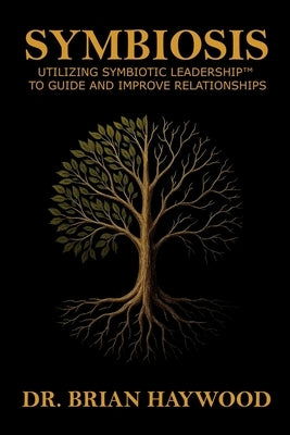 Symbiosis: Utilizing Symbiotic Leadership(TM) to Guide and Improve Relationships by Haywood, Brian
