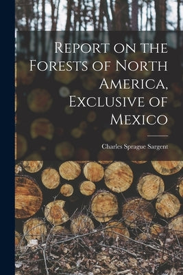 Report on the Forests of North America, Exclusive of Mexico by Sargent, Charles Sprague