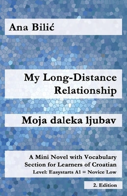 My Long-Distance Relationship / Moja daleka ljubav: A Mini Novel with Vocabulary Section for Learners of Croatian, Easystarts A1 - Novice Low, 2. Edit by Bilic, Ana