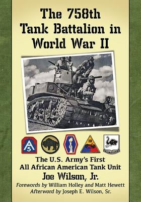 The 758th Tank Battalion in World War II: The U.S. Army's First All African American Tank Unit by Wilson, Joe
