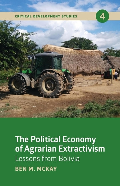 The Political Economy of Agrarian Extractivism: Lessons from Bolivia by McKay, Ben M.