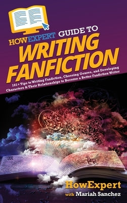 HowExpert Guide to Writing Fanfiction: 101+ Tips to Writing Fanfiction, Choosing Genres, and Developing Characters & Their Relationships to Become a B by Howexpert