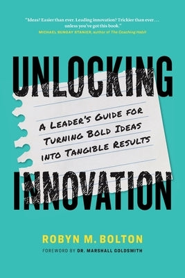 Unlocking Innovation: A Leader's Guide for Turning Bold Ideas into Tangible Results by Bolton, Robyn M.