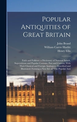 Popular Antiquities of Great Britain: Faith and Folklore; a Dictionary of National Beliefs, Superstitions and Popular Customs, Past and Current, With by Hazlitt, William Carew