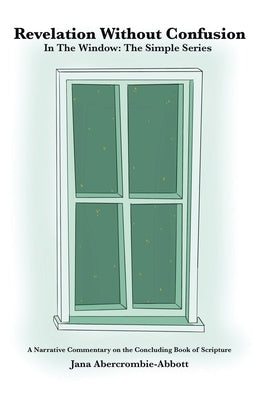 Revelation Without Confusion: In The Window: The Simple Series A Narrative Commentary of the Concluding Book of Scripture by Abercrombie-Abbott, Jana