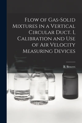 Flow of Gas-solid Mixtures in a Vertical Circular Duct. I, Calibration and Use of Air Velocity Measuring Devices by B Bowers