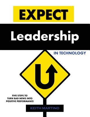Expect Leadership in Technology: Five Steps to Turn Bad News into Positive Performance by Martino, Keith