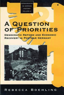 A Question of Priorities: Democratic Reform and Economic Recovery in Postwar Germany by Boehling, Rebecca