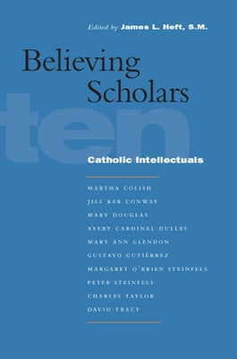 Believing Scholars: Ten Catholic Intellectuals by Heft, James L.