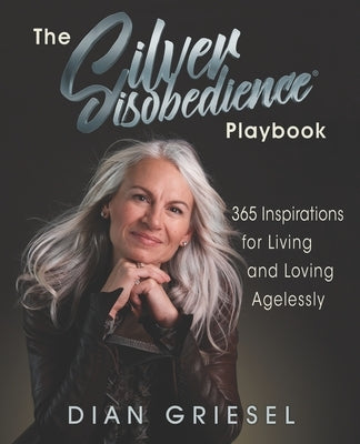 The Silver Disobedience Playbook: 365 Inspirations for Living and Loving Agelessly by Griesel, Dian