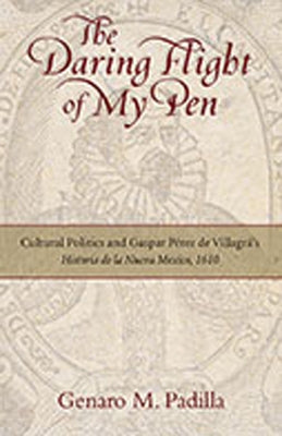The Daring Flight of My Pen: Cultural Politics and Gaspar Perez de Villagra's Historia de la Nueva Mexico, 1610 by Padilla, Genaro M.