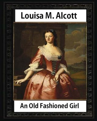 An Old Fashioned Girl (1870), by Louisa M. Alcott (novel): Louisa May Alcott by Alcott, Louisa M.