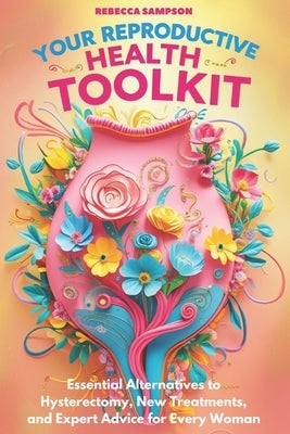 Your Reproductive Health Toolkit: Essential Alternatives to Hysterectomy, New Treatments, and Expert Advice for Every Woman by Sampson, Rebecca