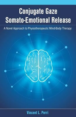 Conjugate Gaze Somato-Emotional Release a Novel Approach to Physiotherapeutic Mind-Body Therapy by Perri, Vincent L.