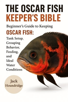 The Oscar Fish Keeper's Bible: Beginner's Guide to Keeping OSCAR FISH: Tank Setup, Grouping Behavior, Feeding, Breeding, and Ideal Water Conditions by Houndridge, Jack