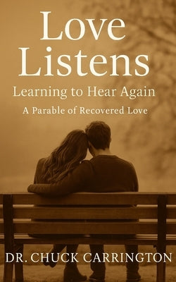 Love Listens: Learning to Hear Again: A Parable of Recovered Love by Carrington, Chuck