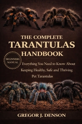 The Complete Tarantulas Handbook: Everything You Need to Know About Keeping Healthy, Safe and Thriving Pet Tarantulas by Denson, Gregor J.