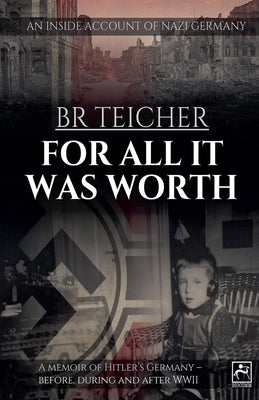 For All It Was Worth: A Memoir of Hitler's Germany - Before, During and After WWII by Teicher, Bernhard R.