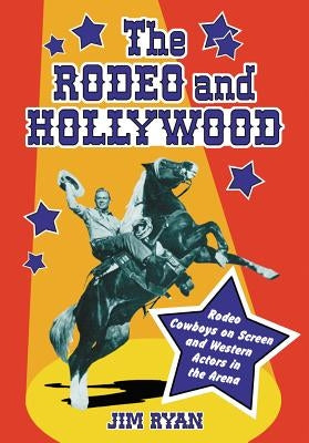 The Rodeo and Hollywood: Rodeo Cowboys on Screen and Western Actors in the Arena by Ryan, Jim
