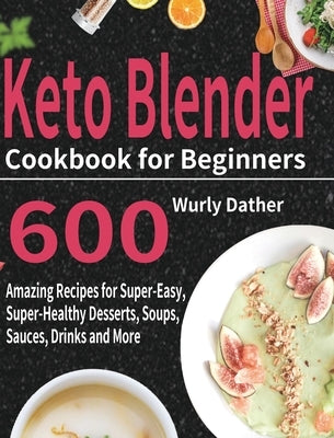 Keto Blender Cookbook for Beginners: 600 Amazing Recipes for Super-Easy, Super-Healthy Desserts, Soups, Sauces, Drinks and More by Dather, Wurly