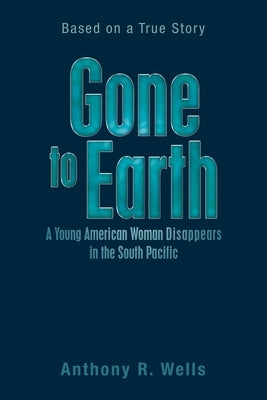 Gone to Earth a Young American Woman Disappears in the South Pacific: Based on a True Story by Wells, Anthony R.