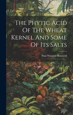 The Phytic Acid Of The Wheat Kernel And Some Of Its Salts by Boutwell, Paul Winslow